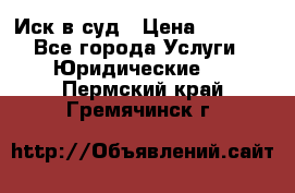 Иск в суд › Цена ­ 1 500 - Все города Услуги » Юридические   . Пермский край,Гремячинск г.